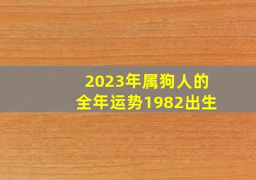 2023年属狗人的全年运势1982出生,82年出生41岁属狗2023年全年运势兔年运程