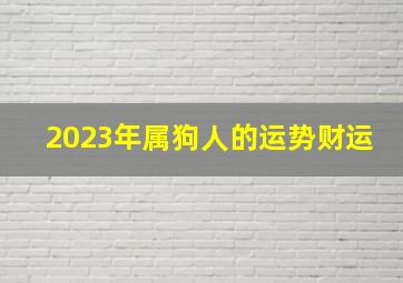 2023年属狗人的运势财运,属狗2023年属狗运势和运