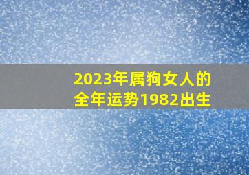 2023年属狗女人的全年运势1982出生,41岁1982年出生的属狗女命2023年下半年运气运势