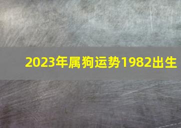 2023年属狗运势1982出生,2023年属狗女1982全年运势