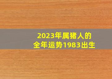 2023年属猪人的全年运势1983出生,83年的属猪男命2023年运势详解大全详细剖析