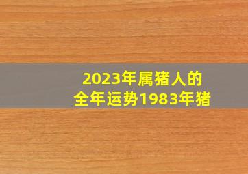 2023年属猪人的全年运势1983年猪,1983年属猪人2023年运势及运程感情运势走上坡路