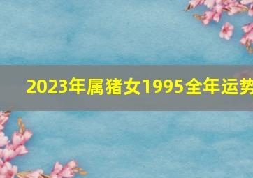 2023年属猪女1995全年运势,2023年属猪人的全年运势详解