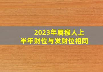 2023年属猴人上半年财位与发财位相同,属猴2023年正月十五财神方位在哪