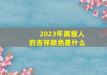 2023年属猴人的吉祥颜色是什么,生肖猴的吉祥颜色是什么