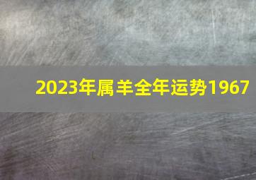 2023年属羊全年运势1967,1967年56岁的属羊的2023年感情婚姻势没有热情的生活怎样持续