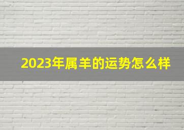 2023年属羊的运势怎么样,属羊人2023年全年运势运程