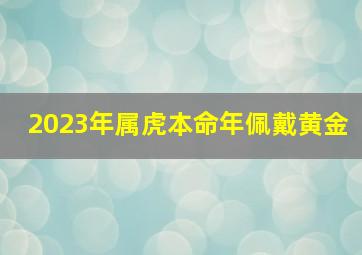 2023年属虎本命年佩戴黄金,本命年金饰买什么金饰戴左手还是右手