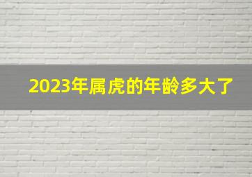 2023年属虎的年龄多大了,98年的2023年多大