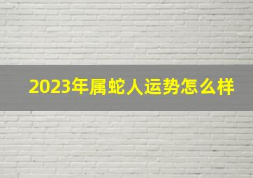 2023年属蛇人运势怎么样,属蛇的今年运势怎么样2023