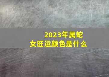 2023年属蛇女旺运颜色是什么,属蛇人2023年吉祥色是什么旺桃花颜色