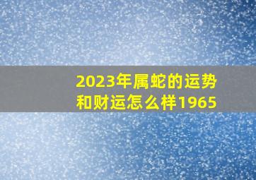 2023年属蛇的运势和财运怎么样1965,1965属蛇在2023全年那月不顺