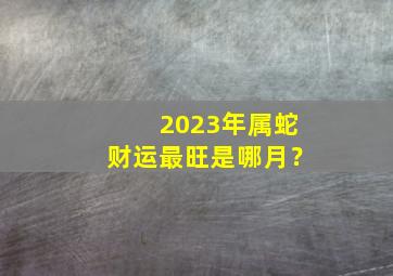 2023年属蛇财运最旺是哪月？