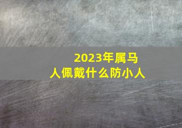 2023年属马人佩戴什么防小人,属马人身边隐藏着什么小人属马害太岁2021化解方法