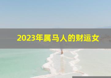 2023年属马人的财运女,属马女2023年全年运势