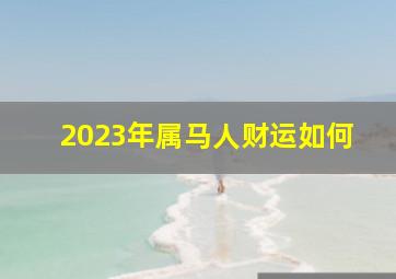 2023年属马人财运如何,2023年属马人全年运势如何