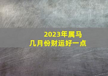 2023年属马几月份财运好一点,属马人2023年全年运势运程