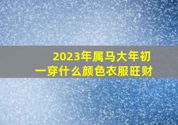 2023年属马大年初一穿什么颜色衣服旺财,穿什么颜色的衣服招财提高运势平时穿什么颜色衣服旺财