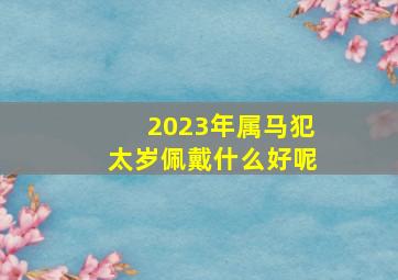 2023年属马犯太岁佩戴什么好呢,2023年生肖马犯太岁怎么化解客厅放置貔貅摆件