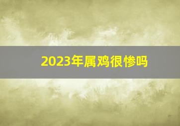 2023年属鸡很惨吗,属鸡人2023年有大难