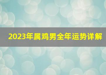 2023年属鸡男全年运势详解,1993年属鸡男2023年全年运势如何