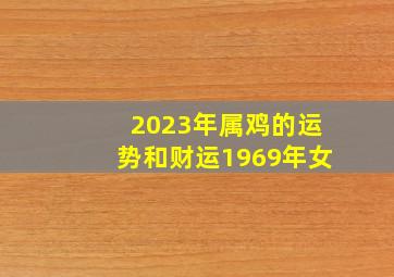 2023年属鸡的运势和财运1969年女,1969年属鸡女2023年婚姻运势查询婚姻要留意什么