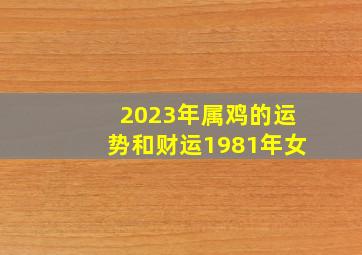 2023年属鸡的运势和财运1981年女,1981年属鸡女2023年运势完整版事业充满惊喜且偏财不错