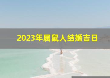 2023年属鼠人结婚吉日,属鼠人2023年5月结婚好日子查询哪天可以迎娶