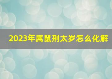 2023年属鼠刑太岁怎么化解,属鼠2023年犯太岁吗生肖鼠犯太岁怎么破解