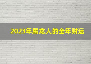 2023年属龙人的全年财运,2023年的龙年运气怎样