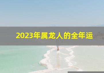 2023年属龙人的全年运,属龙的人在2023年的运势怎么样