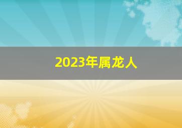 2023年属龙人,属龙2023年的全年运势