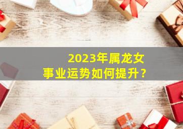 2023年属龙女事业运势如何提升？