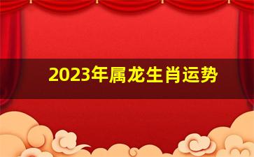 2023年属龙生肖运势