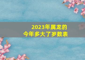 2023年属龙的今年多大了岁数表,属龙的往年多大了2023年岁数表哪年出生的