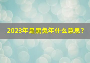 2023年是黑兔年什么意思？