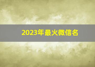 2023年最火微信名,2023年最火微信名字女生