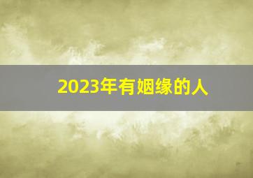 2023年有姻缘的人,2023年有姻缘的八字甲辰乙丑癸亥桃花运旺