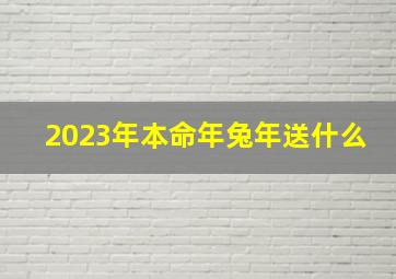 2023年本命年兔年送什么,2023兔年本命年祝福语大全