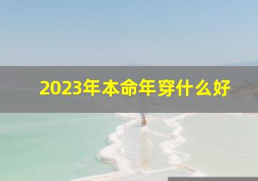 2023年本命年穿什么好,2023年本命年佩戴什么好2023年适合戴什么饰品