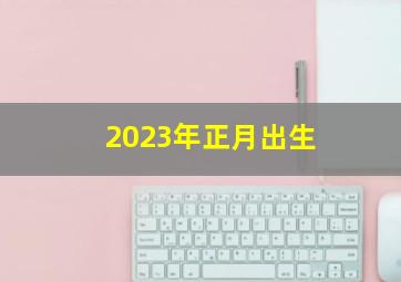 2023年正月出生,2023年正月二十六出生属什么这天出生五行命运分析