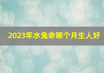 2023年水兔命哪个月生人好,2023年水兔命生宝宝好不好水兔命哪个月生的好