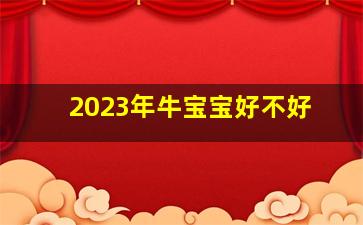 2023年牛宝宝好不好,牛宝宝腊月出生好不好