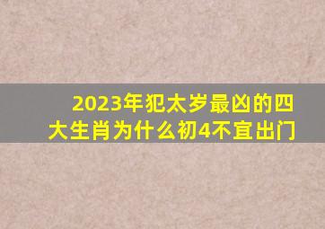 2023年犯太岁最凶的四大生肖为什么初4不宜出门,2021牛年犯太岁的四个属相有哪些