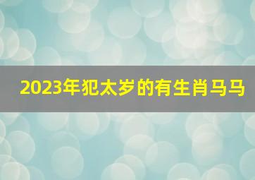 2023年犯太岁的有生肖马马,犯太岁是什么意思2023年犯太岁属相