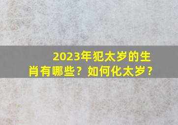 2023年犯太岁的生肖有哪些？如何化太岁？