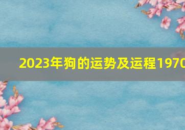 2023年狗的运势及运程1970,1970年属狗2023年运势及运程每月运程运势最好是几月