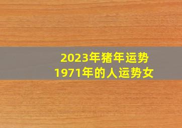 2023年猪年运势1971年的人运势女,1971年出生属猪人2023年运势及运程