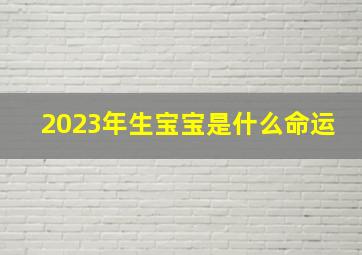 2023年生宝宝是什么命运,2023年1月20日出生的宝宝是什么命