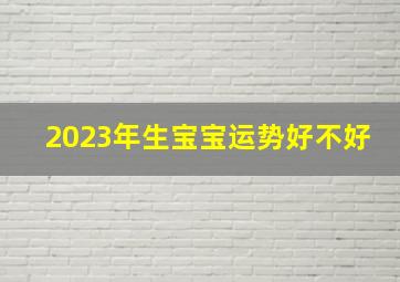 2023年生宝宝运势好不好,2023年兔宝宝五月出生好不好财运滚滚天生富豪之命